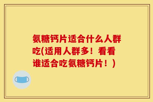氨糖钙片适合什么人群吃(适用人群多！看看谁适合吃氨糖钙片！)