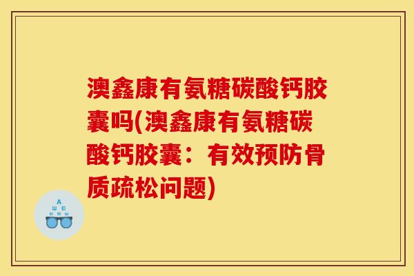 澳鑫康有氨糖碳酸钙胶囊吗(澳鑫康有氨糖碳酸钙胶囊：有效预防骨质疏松问题)
