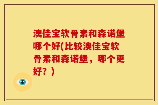 澳佳宝软骨素和森诺堡哪个好(比较澳佳宝软骨素和森诺堡，哪个更好？)