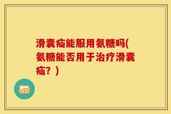 滑囊疝能服用氨糖吗(氨糖能否用于治疗滑囊疝？)