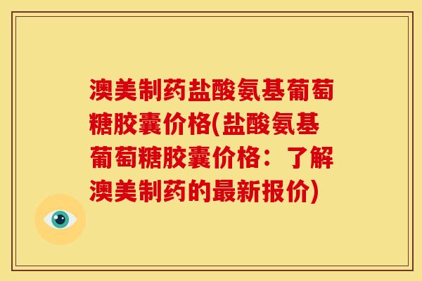 澳美制药盐酸氨基葡萄糖胶囊价格(盐酸氨基葡萄糖胶囊价格：了解澳美制药的最新报价)