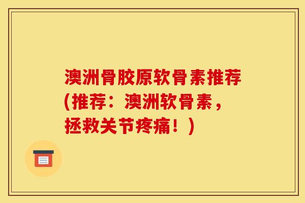 澳洲骨胶原软骨素推荐(推荐：澳洲软骨素，拯救关节疼痛！)