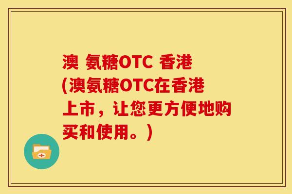 澳 氨糖OTC 香港(澳氨糖OTC在香港上市，让您更方便地购买和使用。)