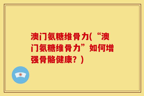 澳门氨糖维骨力(“澳门氨糖维骨力”如何增强骨骼健康？)