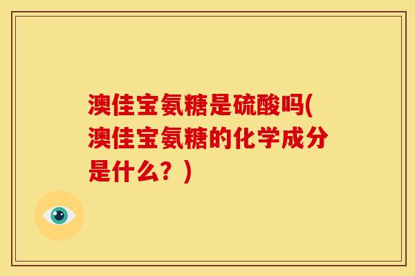澳佳宝氨糖是硫酸吗(澳佳宝氨糖的化学成分是什么？)