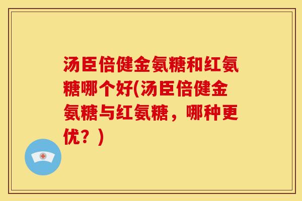 汤臣倍健金氨糖和红氨糖哪个好(汤臣倍健金氨糖与红氨糖，哪种更优？)