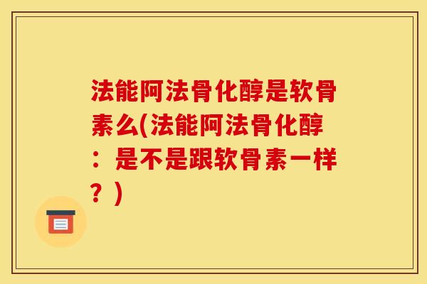 法能阿法骨化醇是软骨素么(法能阿法骨化醇：是不是跟软骨素一样？)