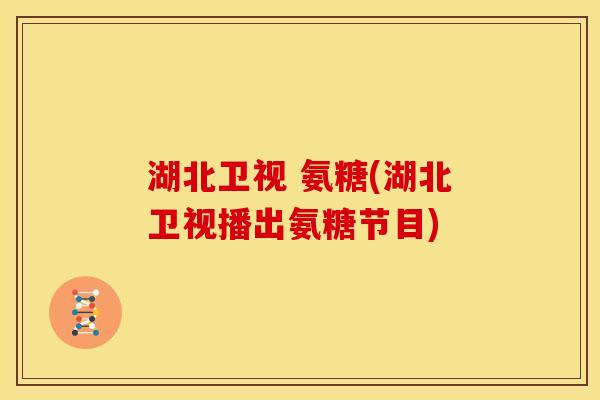 湖北卫视 氨糖(湖北卫视播出氨糖节目)