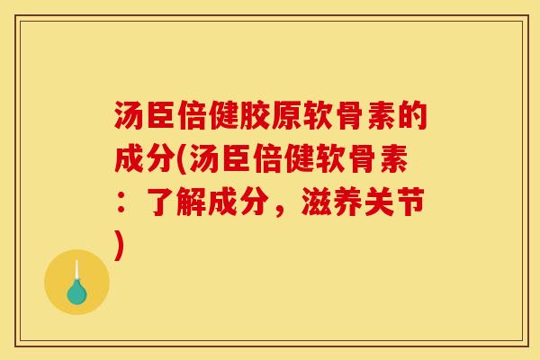 汤臣倍健胶原软骨素的成分(汤臣倍健软骨素：了解成分，滋养关节)