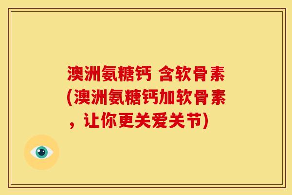 澳洲氨糖钙 含软骨素(澳洲氨糖钙加软骨素，让你更关爱关节)