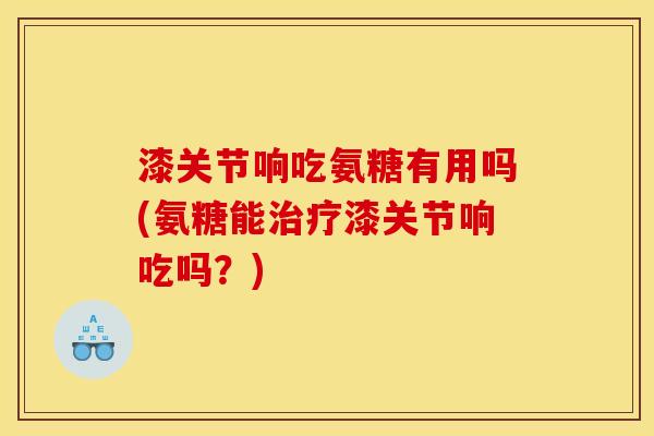 漆关节响吃氨糖有用吗(氨糖能治疗漆关节响吃吗？)