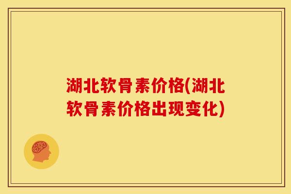 湖北软骨素价格(湖北软骨素价格出现变化)