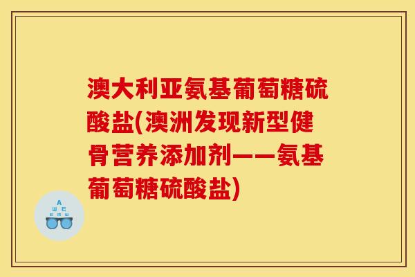 澳大利亚氨基葡萄糖硫酸盐(澳洲发现新型健骨营养添加剂——氨基葡萄糖硫酸盐)