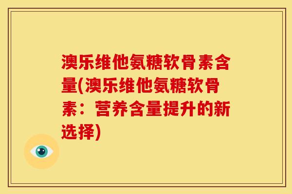 澳乐维他氨糖软骨素含量(澳乐维他氨糖软骨素：营养含量提升的新选择)