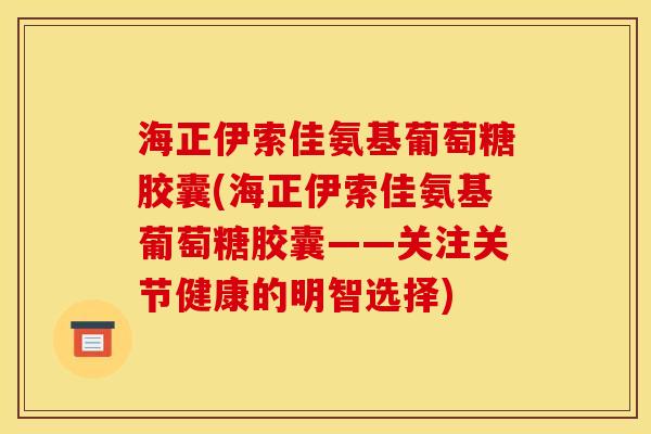 海正伊索佳氨基葡萄糖胶囊(海正伊索佳氨基葡萄糖胶囊——关注关节健康的明智选择)