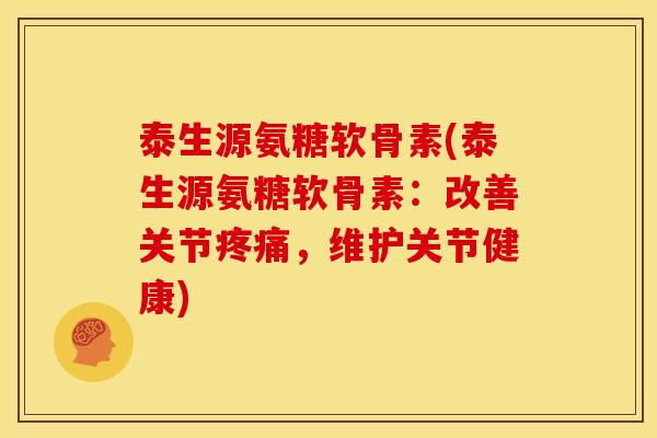泰生源氨糖软骨素(泰生源氨糖软骨素：改善关节疼痛，维护关节健康)