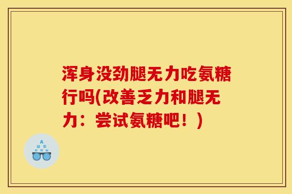 浑身没劲腿无力吃氨糖行吗(改善乏力和腿无力：尝试氨糖吧！)