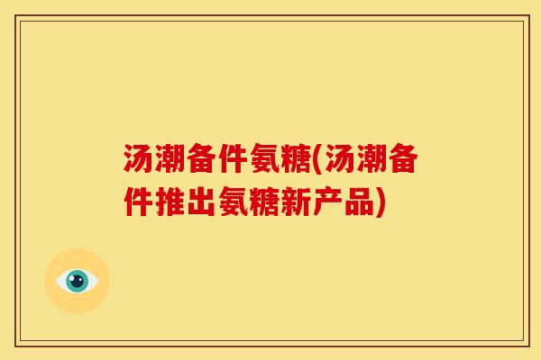汤潮备件氨糖(汤潮备件推出氨糖新产品)