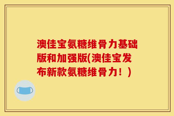 澳佳宝氨糖维骨力基础版和加强版(澳佳宝发布新款氨糖维骨力！)