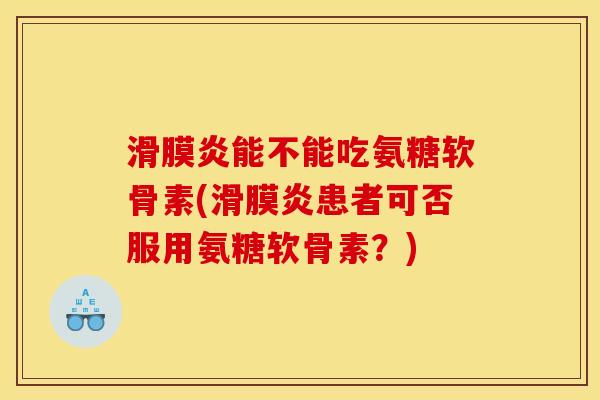 滑膜炎能不能吃氨糖软骨素(滑膜炎患者可否服用氨糖软骨素？)