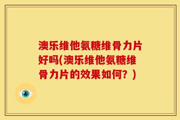 澳乐维他氨糖维骨力片好吗(澳乐维他氨糖维骨力片的效果如何？)
