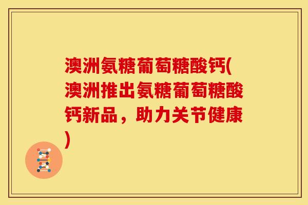 澳洲氨糖葡萄糖酸钙(澳洲推出氨糖葡萄糖酸钙新品，助力关节健康)