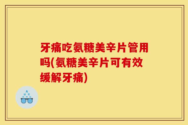 牙痛吃氨糖美辛片管用吗(氨糖美辛片可有效缓解牙痛)
