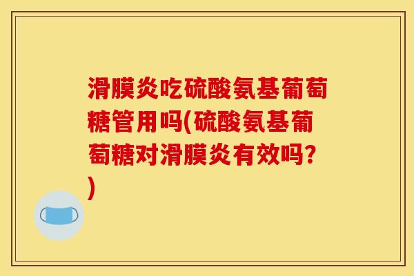滑膜炎吃硫酸氨基葡萄糖管用吗(硫酸氨基葡萄糖对滑膜炎有效吗？)