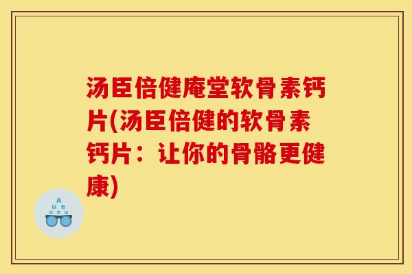 汤臣倍健庵堂软骨素钙片(汤臣倍健的软骨素钙片：让你的骨骼更健康)