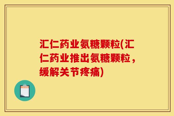 汇仁药业氨糖颗粒(汇仁药业推出氨糖颗粒，缓解关节疼痛)