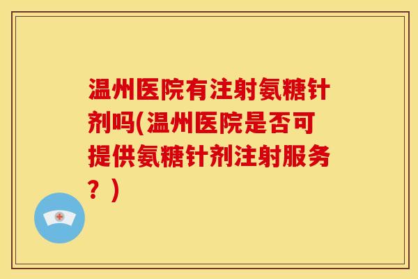 温州医院有注射氨糖针剂吗(温州医院是否可提供氨糖针剂注射服务？)