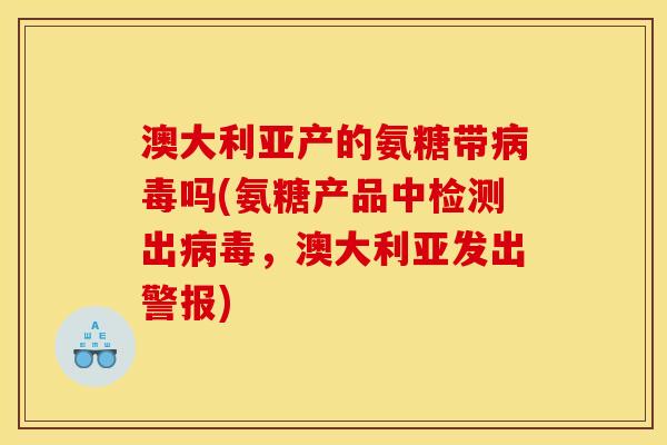 澳大利亚产的氨糖带病毒吗(氨糖产品中检测出病毒，澳大利亚发出警报)