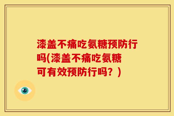 漆盖不痛吃氨糖预防行吗(漆盖不痛吃氨糖 可有效预防行吗？)