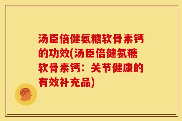 汤臣倍健氨糖软骨素钙的功效(汤臣倍健氨糖软骨素钙：关节健康的有效补充品)
