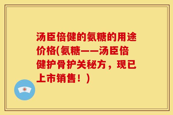汤臣倍健的氨糖的用途价格(氨糖——汤臣倍健护骨护关秘方，现已上市销售！)