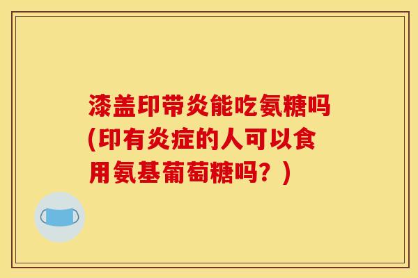 漆盖印带炎能吃氨糖吗(印有炎症的人可以食用氨基葡萄糖吗？)