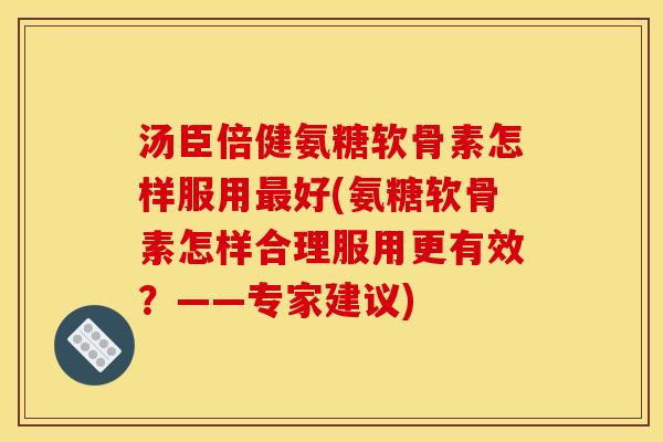 汤臣倍健氨糖软骨素怎样服用最好(氨糖软骨素怎样合理服用更有效？——专家建议)