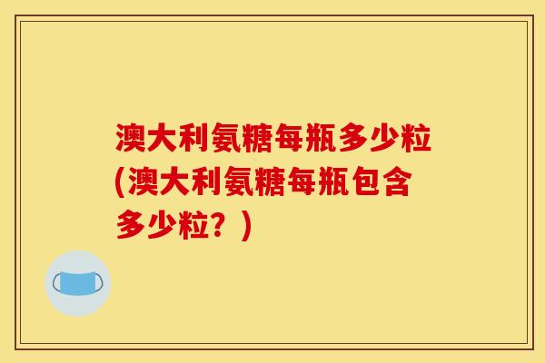 澳大利氨糖每瓶多少粒(澳大利氨糖每瓶包含多少粒？)