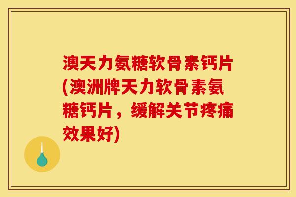 澳天力氨糖软骨素钙片(澳洲牌天力软骨素氨糖钙片，缓解关节疼痛效果好)