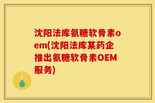 沈阳法库氨糖软骨素oem(沈阳法库某药企推出氨糖软骨素OEM服务)
