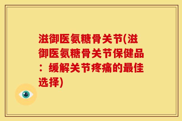 滋御医氨糖骨关节(滋御医氨糖骨关节保健品：缓解关节疼痛的最佳选择)