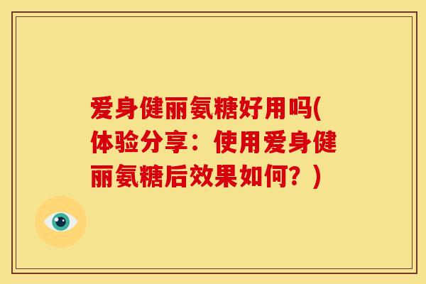 爱身健丽氨糖好用吗(体验分享：使用爱身健丽氨糖后效果如何？)