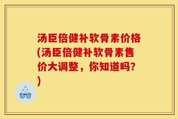 汤臣倍健补软骨素价格(汤臣倍健补软骨素售价大调整，你知道吗？)