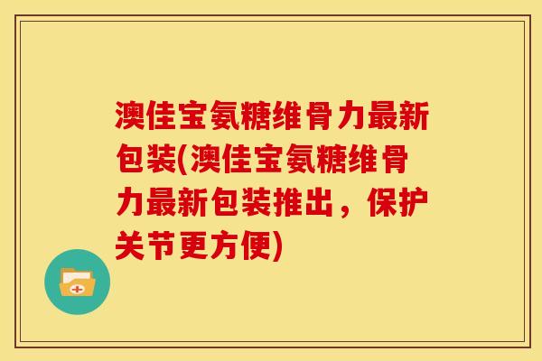 澳佳宝氨糖维骨力最新包装(澳佳宝氨糖维骨力最新包装推出，保护关节更方便)