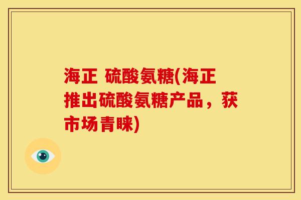 海正 硫酸氨糖(海正推出硫酸氨糖产品，获市场青睐)