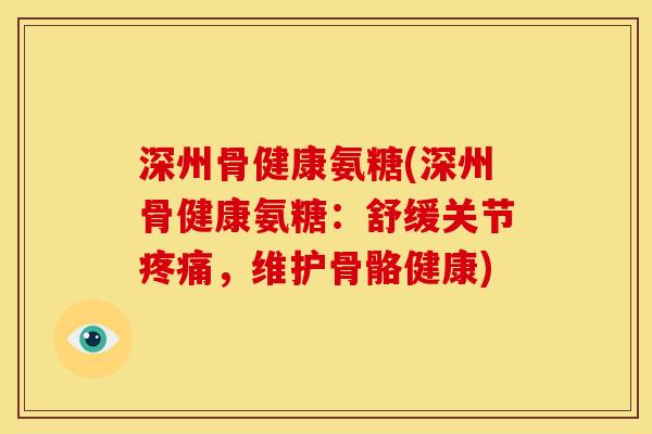 深州骨健康氨糖(深州骨健康氨糖：舒缓关节疼痛，维护骨骼健康)