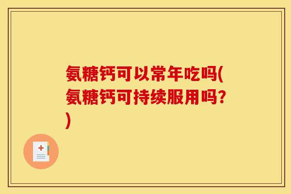 氨糖钙可以常年吃吗(氨糖钙可持续服用吗？)