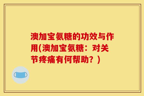 澳加宝氨糖的功效与作用(澳加宝氨糖：对关节疼痛有何帮助？)