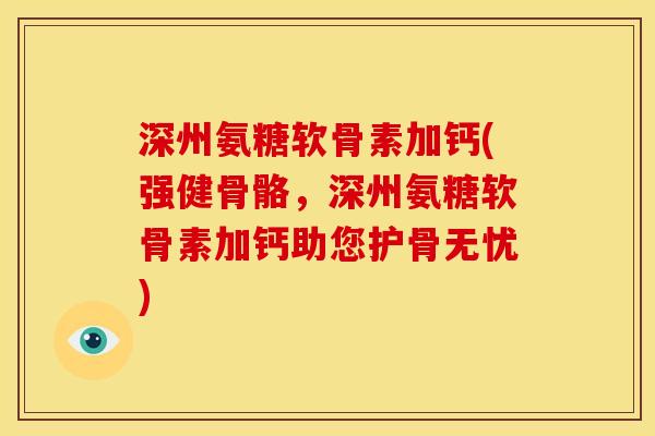 深州氨糖软骨素加钙(强健骨骼，深州氨糖软骨素加钙助您护骨无忧)