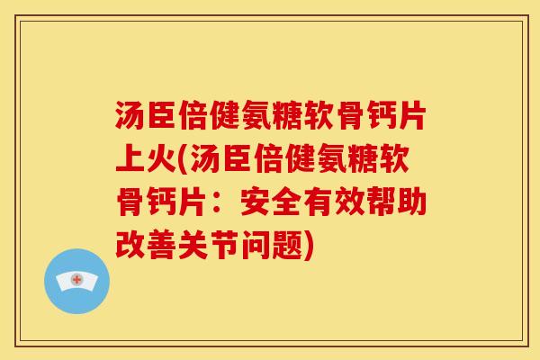 汤臣倍健氨糖软骨钙片上火(汤臣倍健氨糖软骨钙片：安全有效帮助改善关节问题)
